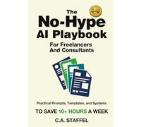 The No-Hype AI Playbook For Freelancers And Consultants: Practical Prompts, Templates, and Systems to Save 10+ Hours a Week