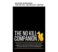 The No Kill Companion: A Primer on Humane Animal Care & Services for Legislators, Policymakers, Shelter Managers, Media, Advocates, Rescuers, and Other Stakeholders