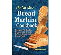 The No-Mess Bread Machine Cookbook: Recipes For Perfect Homemade Breads In Your Bread Maker Every Time