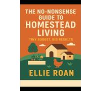 The No-Nonsense Guide to Homestead Living: Tiny Budget, Big Results (The Scrappy Homesteader Series)