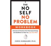The No Self, No Problem Workbook : Exercises & Practices from Neuropsychology and Buddhism to Help You Lose Your Mind