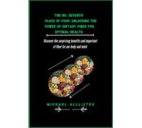 THE NO. SEVENTH CLASS OF FOOD, UNLOCKING THE POWER OF DIETARY FIBER FOR OPTIMAL HEALTH: DISCOVERED THE SURPRISING BENEFITS AND IMPORTANT OF DIETARY FIBER IN YOUR BODY AND MIND