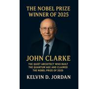 The Nobel Prize Winner Of 2025: John Clarke: The Quiet Architect Who Built the Quantum Age and Claimed the Nobel Prize of 2025 (The 2025 Nobel Icons: Stories Behind the Genius)