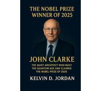The Nobel Prize Winner Of 2025: John Clarke: The Quiet Architect Who Built the Quantum Age and Claimed the Nobel Prize of 2025 (The 2025 Nobel Icons: Stories Behind the Genius)