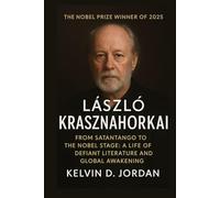The Nobel Prize Winner Of 2025: László Krasznahorkai - From Satantango to the Nobel Stage: A Life of Defiant Literature and Global Awakening (The 2025 Nobel Icons: Stories Behind the Genius)