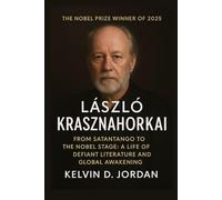 The Nobel Prize Winner Of 2025: László Krasznahorkai - From Satantango to the Nobel Stage: A Life of Defiant Literature and Global Awakening (The 2025 Nobel Icons: Stories Behind the Genius)