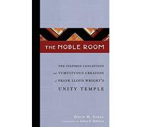 The Noble Room: The Inspired Conception and Tumultuous Creation of Frank Lloyd Wright's Unity Temple