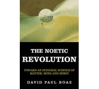 The Noetic Revolution: Toward an Integral Science of Matter, Mind and Spirit