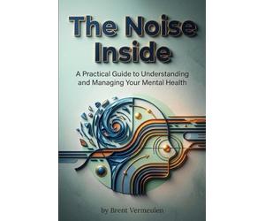 The Noise Inside: A Practical Guide to Understanding and Managing Your Mental Health
