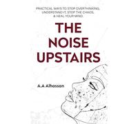 The Noise Upstairs: Practical Ways to Stop Overthinking, Understand It, Stop the Chaos, and Heal Your Mind