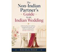 The Non-Indian Partner's Guide to an Indian Wedding: Understanding the traditions, navigating the family, and making a wedding that belongs to both of you