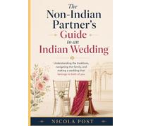 The Non-Indian Partner's Guide to an Indian Wedding: Understanding the traditions, navigating the family, and making a wedding that belongs to both of you