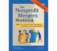 The Nonprofit Mergers Workbook Part I: The Leader's Guide to Considering, Negotiating, and Executing a Merger