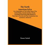 The North American Sylva; Or, A Description Of The Forest Trees Of The United States, Canada And Nova Scotia. Considered Particularly With Respect To ... Is Added A Description Of The Most Useful