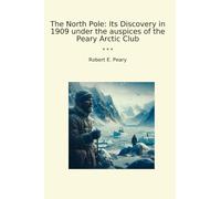 The North Pole: Its Discovery in 1909 under the auspices of the Peary Arctic Club (Classic Books)