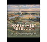 The North-West Rebellion: The History and Legacy of the Native American Uprising against Canada in the Late 19th Century