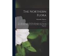 The Northern Flora; or, a Description of the Wild Plants Belonging to the North and East of Scotland, With an Account of Their Places of Growth and Properties