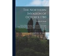 The Northern Invasion of October 1780 [microform]: a Series of Papers Relating to the Expeditions From Canada Under Sir John Johnson and Others ... to Have Connection With Arnold's Treason