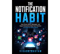 The Notification Habit By Vikash Gautam: How Phone Alerts, Messages, and Digital Distractions Steal Your Attention and How to Take It Back