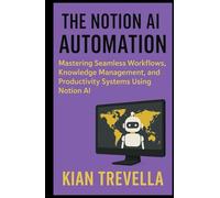 The Notion AI Automation: Mastering Seamless Workflows, Knowledge Management, and Productivity Systems Using Notion AI