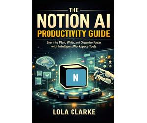 THE NOTION AI PRODUCTIVITY GUIDE: Learn to Plan, Write, and Organize Faster with Intelligent Workspace Tools