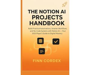THE NOTION AI PROJECTS HANDBOOK: Build Practical Automations, Smarter Workflows, and No-Code Systems with Notion AI - Your 2025 Player’s Guide to Digital Mastery