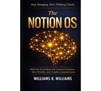The Notion OS: Build Your Second Brain with Connected Databases, Smart Workflows,and a Complete Automation System That Runs Your Life and Work on Autopilot (The Digital Mastery Collection)