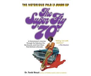The Notorious Phd's Guide to the Super Fly '70s: A Connoisseur's Journey Through the Fabulous Flix, Hip Sounds, and Cool Vibes That Defined a Decade