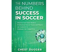 The Numbers Behind Success in Soccer: Discover how Some Modern Professional Soccer Teams and Players Use Analytics to Dominate the Competition