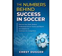 The Numbers Behind Success in Soccer: Discover how Some Modern Professional Soccer Teams and Players Use Analytics to Dominate the Competition (Next Level Soccer)