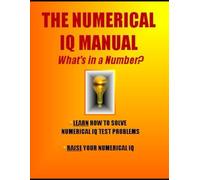 The Numerical IQ Manual: What's in a Number?: Learn How to Solve Numerical IQ Problems * Raise Your Numerical IQ (IQ 4 U)