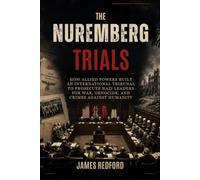 The Nuremberg Trials: How Allied Powers Built an International Tribunal to Prosecute Nazi Leaders for War, Genocide, and Crimes Against Humanity