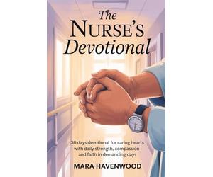 The Nurse's Devotional: 30 Days Devotional for Caring Hearts with Daily Strength, Compassion and Faith in Demanding days
