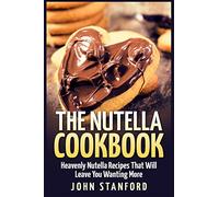 The Nutella Cookbook: Heavenly Nutella Recipes That Will Leave You Wanting More