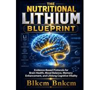 THE NUTRITIONAL LITHIUM BLUEPRINT: Evidence-Based Protocols for Brain Health, Mood Balance, Memory Enhancement, and Lifelong Cognitive Vitality