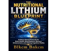 THE NUTRITIONAL LITHIUM BLUEPRINT: Evidence-Based Protocols for Brain Health, Mood Balance, Memory Enhancement, and Lifelong Cognitive Vitality