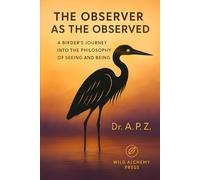 The Observer as the Observed: A Birder's Journey into the Philosophy of Seeing and Being (Wild Alchemy Series)