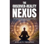 The Observer-Reality Nexus: How Consciousness and the Physical World Co-Create Each Other: 3 (Researched Based Consciousness, Reality, Quantum Physics, and Retrocausality)
