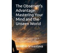 The Observer's Advantage: Mastering Your Mind and the Unseen World: A SCIENTIFIC AND PRACTICAL GUIDE TO CONSCIOUSNESS, RESILIENCE, AND EXTRAORDINARY HUMAN EXPERIENCE