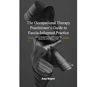 The Occupational Therapy Practitioner's Guide to Fascia-Informed Practice: An Integrative Approach to Health and Wellness