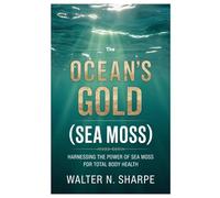 The Ocean’s Gold (Sea Moss): Harnessing the Power of Sea Moss for Total Body Health