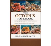 THE OCTOPUS HANDBOOK: A Complete Guide to Octopus Anatomy, Intelligence, Behavior, Habitats, and Survival in the Ocean