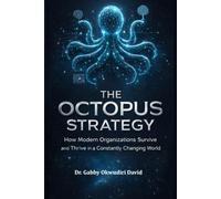 The Octopus Strategy: How Modern Organizations Survive and Thrive in a Constantly Changing World.: Adaptive Intelligence, Multi-Arm Leadership, and Strategic Flexibility for High-Performance Organ.