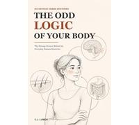 The Odd Logic of Your Body: The Strange Science Behind 95 Everyday Human Mysteries