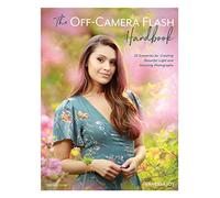 The Off-Camera Flash Handbook: 32 Scenarios for Creating Beautiful Light and Stunning Photographs