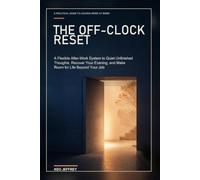 The Off-Clock Reset: A Flexible After-Work System to Quiet Unfinished Thoughts, Recover Your Evening, and Make Room for Life Beyond Your Job