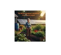 The Off-Grid Gardener's Handbook: From Seed to Supper