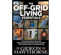 THE OFF-GRID LIVING ESSENTIALS: The Practical Guide To Achieve Self Sufficiency,Step-by-Step DIY Projects,Food, Water, Power, Security & Secure Your Home & Family