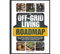 The Off-Grid Living Roadmap: Achieve Emergency Readiness in 30 Days with Proven DIY Projects and Build a Long-Term System to Reach 100% Self-Sufficiency, Protect Your Family, and Thrive in Any Crisis