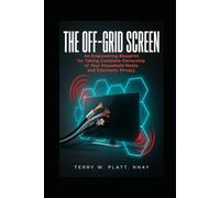 THE OFF-GRID SCREEN: An Empowering Blueprint for Taking Complete Ownership of Your Household Media and Electronic Privacy